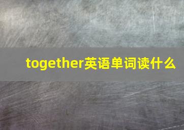 together英语单词读什么