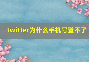 twitter为什么手机号登不了