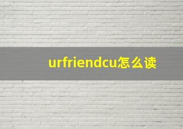 urfriendcu怎么读