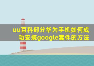 uu百科部分华为手机如何成功安装google套件的方法