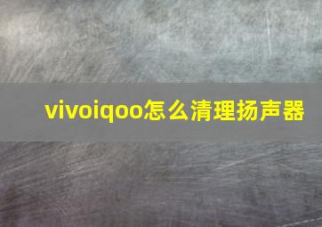 vivoiqoo怎么清理扬声器