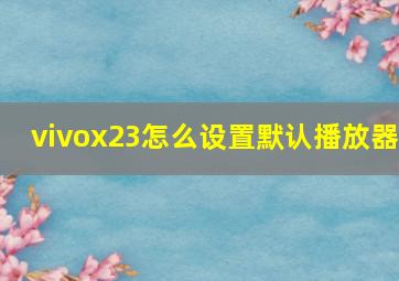 vivox23怎么设置默认播放器