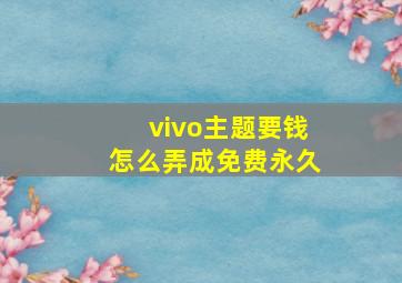 vivo主题要钱怎么弄成免费永久