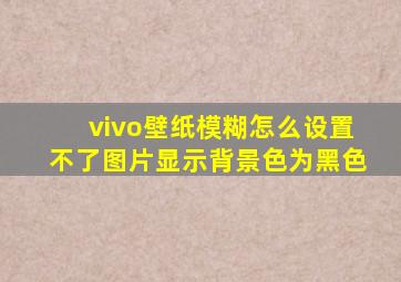 vivo壁纸模糊怎么设置不了图片显示背景色为黑色