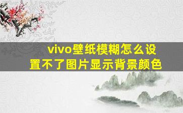 vivo壁纸模糊怎么设置不了图片显示背景颜色