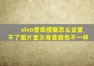 vivo壁纸模糊怎么设置不了图片显示背景颜色不一样