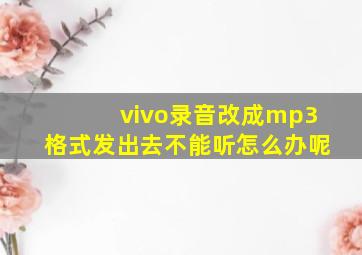 vivo录音改成mp3格式发出去不能听怎么办呢