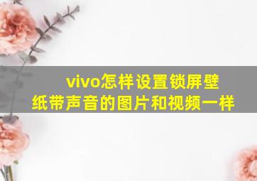 vivo怎样设置锁屏壁纸带声音的图片和视频一样