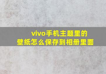 vivo手机主题里的壁纸怎么保存到相册里面