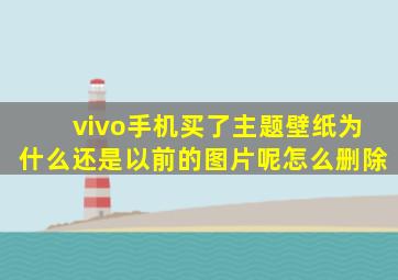 vivo手机买了主题壁纸为什么还是以前的图片呢怎么删除