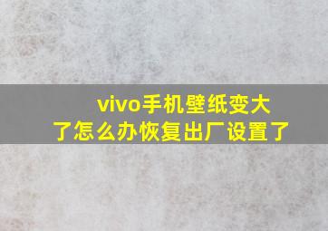 vivo手机壁纸变大了怎么办恢复出厂设置了