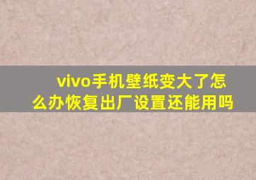 vivo手机壁纸变大了怎么办恢复出厂设置还能用吗