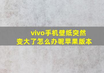 vivo手机壁纸突然变大了怎么办呢苹果版本