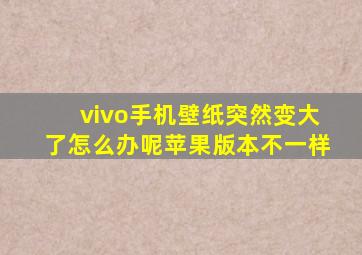 vivo手机壁纸突然变大了怎么办呢苹果版本不一样