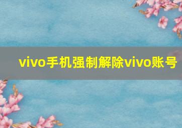 vivo手机强制解除vivo账号