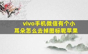 vivo手机微信有个小耳朵怎么去掉图标呢苹果