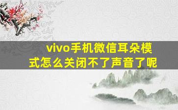 vivo手机微信耳朵模式怎么关闭不了声音了呢