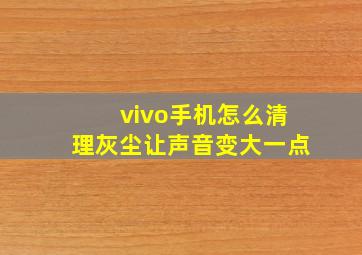 vivo手机怎么清理灰尘让声音变大一点