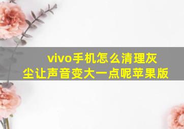 vivo手机怎么清理灰尘让声音变大一点呢苹果版