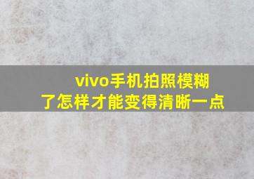 vivo手机拍照模糊了怎样才能变得清晰一点