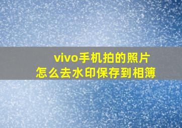 vivo手机拍的照片怎么去水印保存到相簿