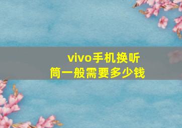 vivo手机换听筒一般需要多少钱