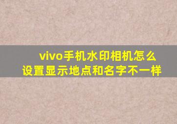 vivo手机水印相机怎么设置显示地点和名字不一样