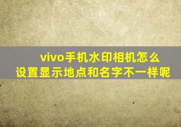 vivo手机水印相机怎么设置显示地点和名字不一样呢