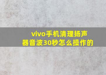 vivo手机清理扬声器音波30秒怎么操作的