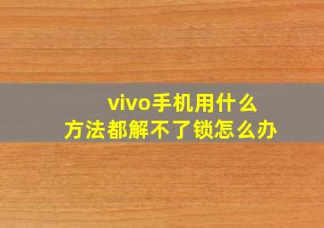 vivo手机用什么方法都解不了锁怎么办