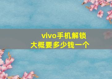 vivo手机解锁大概要多少钱一个