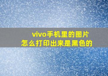 vivo手机里的图片怎么打印出来是黑色的