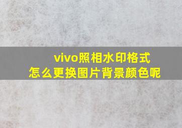 vivo照相水印格式怎么更换图片背景颜色呢