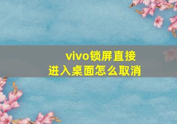 vivo锁屏直接进入桌面怎么取消