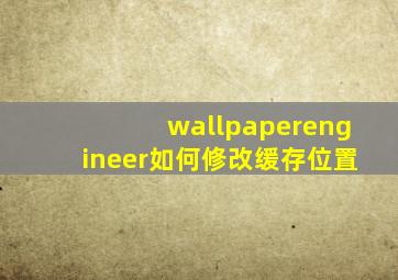 wallpaperengineer如何修改缓存位置