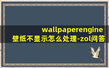 wallpaperengine壁纸不显示怎么处理-zol问答