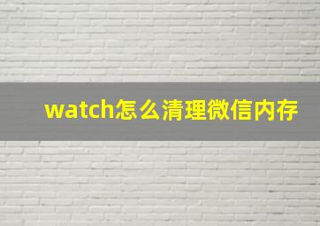 watch怎么清理微信内存