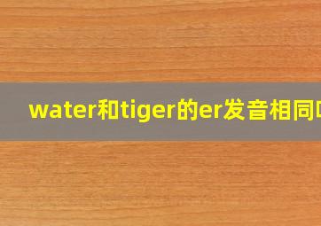 water和tiger的er发音相同吗