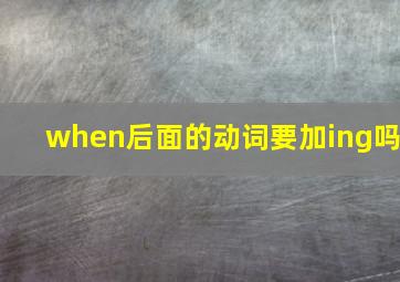 when后面的动词要加ing吗