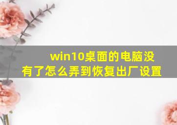 win10桌面的电脑没有了怎么弄到恢复出厂设置