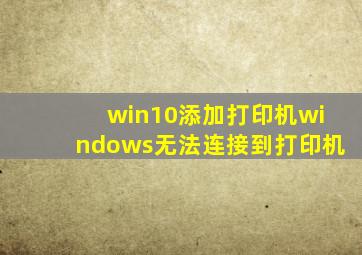 win10添加打印机windows无法连接到打印机