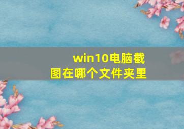 win10电脑截图在哪个文件夹里