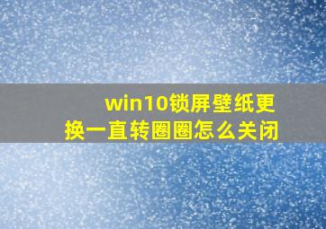 win10锁屏壁纸更换一直转圈圈怎么关闭