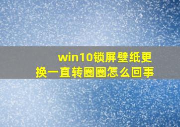 win10锁屏壁纸更换一直转圈圈怎么回事