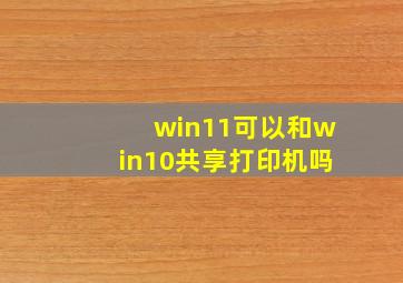 win11可以和win10共享打印机吗