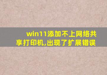 win11添加不上网络共享打印机,出现了扩展错误