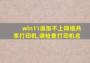 win11添加不上网络共享打印机,请检查打印机名