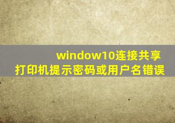 window10连接共享打印机提示密码或用户名错误