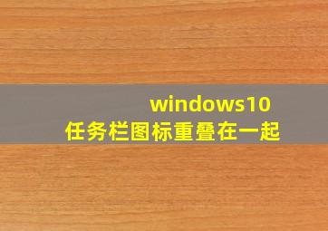 windows10任务栏图标重叠在一起