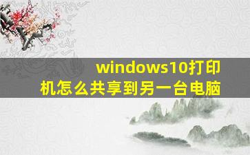 windows10打印机怎么共享到另一台电脑